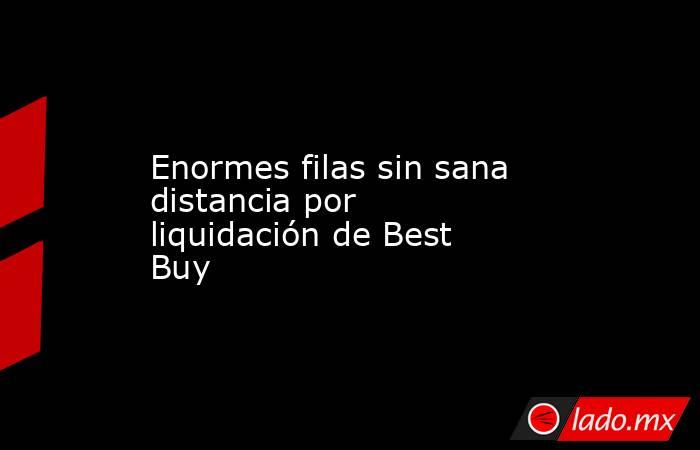 Enormes filas sin sana distancia por liquidación de Best Buy. Noticias en tiempo real