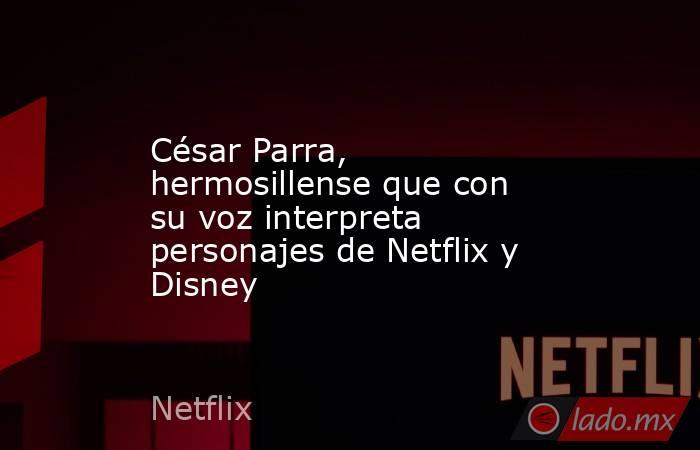 César Parra, hermosillense que con su voz interpreta personajes de Netflix y Disney. Noticias en tiempo real