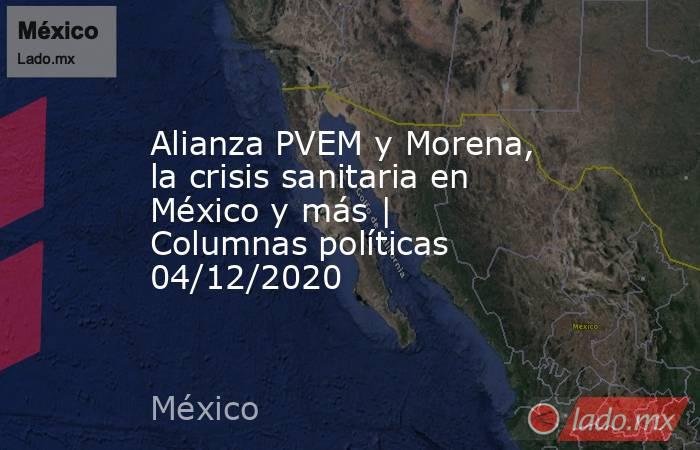 Alianza PVEM y Morena, la crisis sanitaria en México y más | Columnas políticas 04/12/2020. Noticias en tiempo real