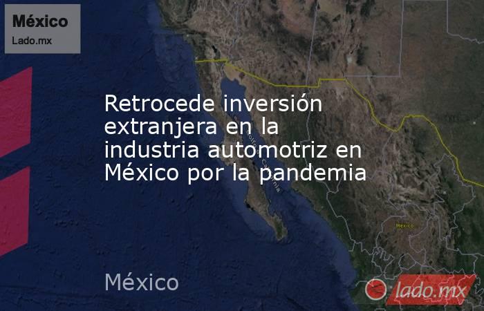 Retrocede inversión extranjera en la industria automotriz en México por la pandemia. Noticias en tiempo real