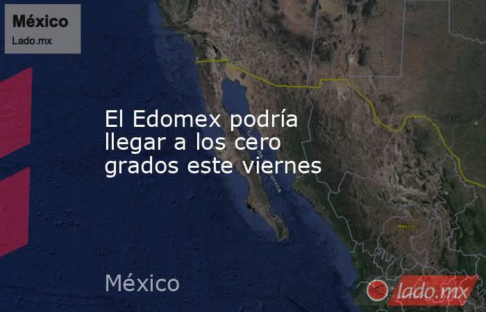 El Edomex podría llegar a los cero grados este viernes. Noticias en tiempo real