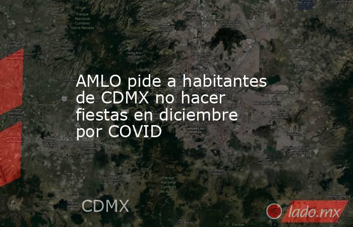 AMLO pide a habitantes de CDMX no hacer fiestas en diciembre por COVID. Noticias en tiempo real