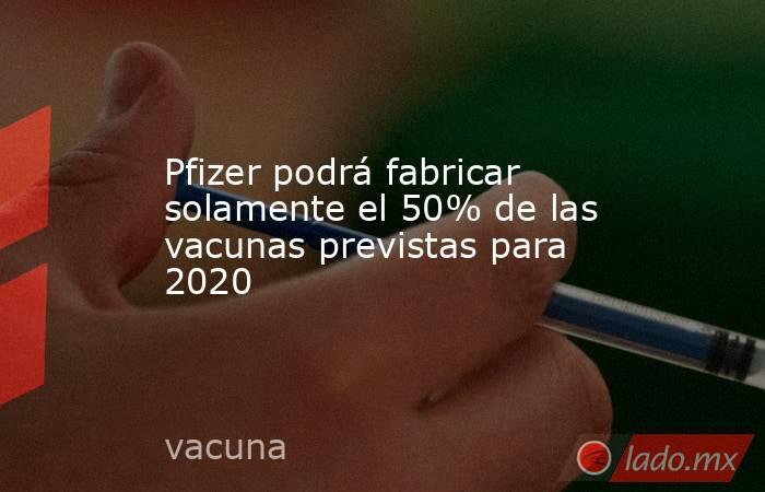 Pfizer podrá fabricar solamente el 50% de las vacunas previstas para 2020. Noticias en tiempo real