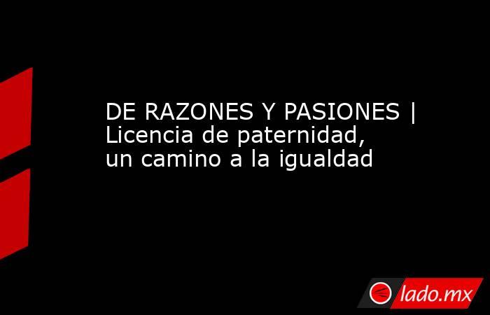 DE RAZONES Y PASIONES | Licencia de paternidad, un camino a la igualdad. Noticias en tiempo real