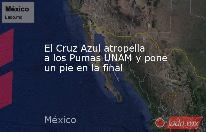 El Cruz Azul atropella a los Pumas UNAM y pone un pie en la final. Noticias en tiempo real