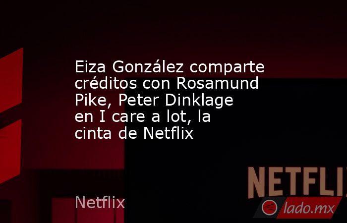 Eiza González comparte créditos con Rosamund Pike, Peter Dinklage en I care a lot, la cinta de Netflix. Noticias en tiempo real
