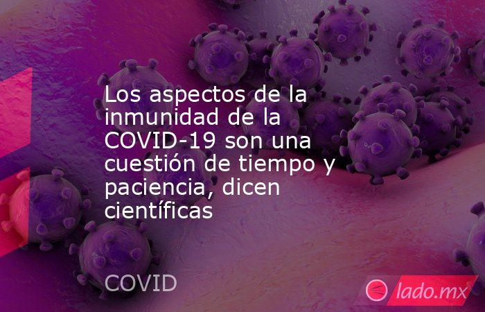 Los aspectos de la inmunidad de la COVID-19 son una cuestión de tiempo y paciencia, dicen científicas. Noticias en tiempo real