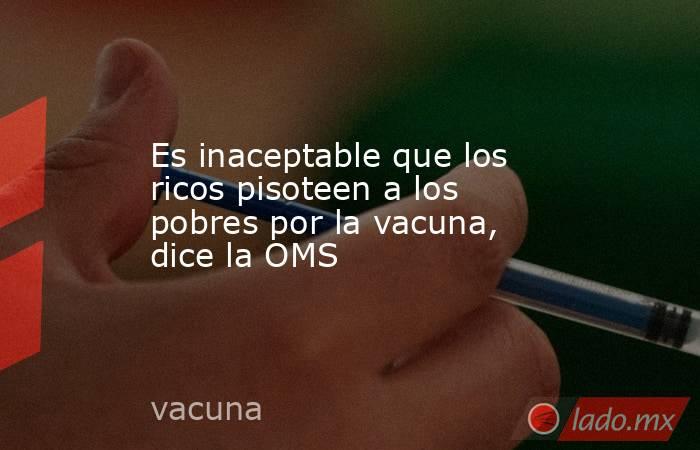 Es inaceptable que los ricos pisoteen a los pobres por la vacuna, dice la OMS. Noticias en tiempo real