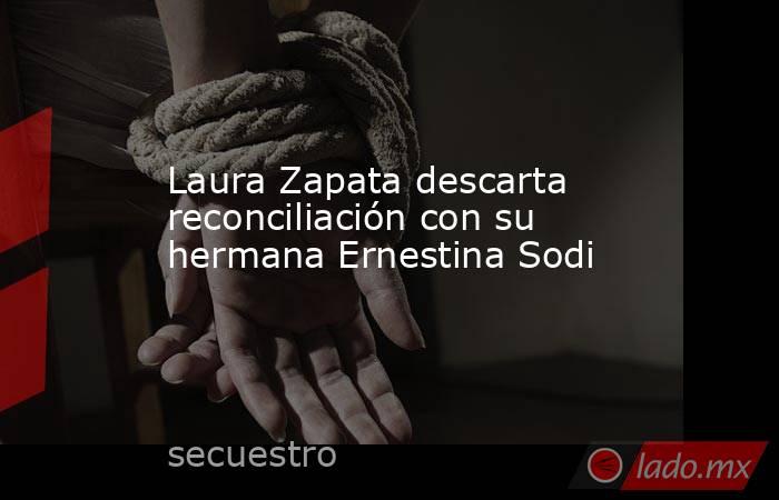 Laura Zapata descarta reconciliación con su hermana Ernestina Sodi. Noticias en tiempo real