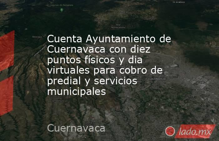 Cuenta Ayuntamiento de Cuernavaca con diez puntos físicos y dia virtuales para cobro de predial y servicios municipales. Noticias en tiempo real
