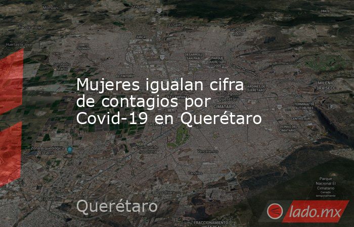Mujeres igualan cifra de contagios por Covid-19 en Querétaro. Noticias en tiempo real