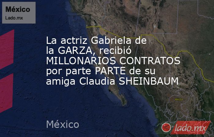 La actriz Gabriela de la GARZA, recibió MILLONARIOS CONTRATOS por parte PARTE de su amiga Claudia SHEINBAUM. Noticias en tiempo real