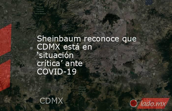 Sheinbaum reconoce que CDMX está en ‘situación crítica’ ante COVID-19. Noticias en tiempo real