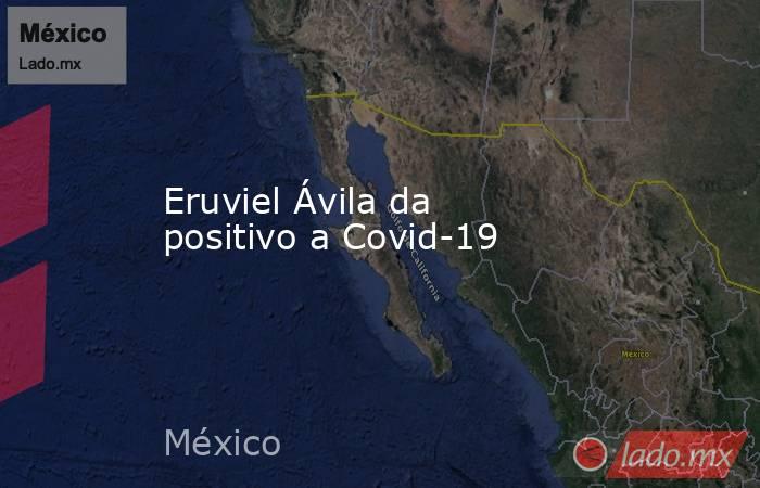 Eruviel Ávila da positivo a Covid-19. Noticias en tiempo real