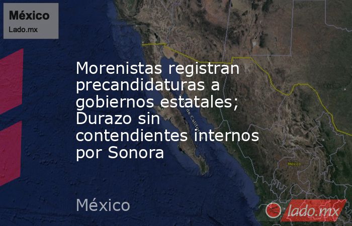 Morenistas registran precandidaturas a gobiernos estatales; Durazo sin contendientes internos por Sonora. Noticias en tiempo real