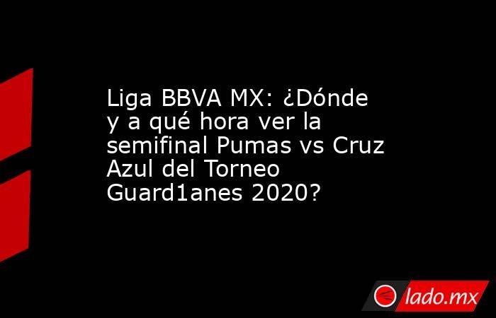 Liga BBVA MX: ¿Dónde y a qué hora ver la semifinal Pumas vs Cruz Azul del Torneo Guard1anes 2020?. Noticias en tiempo real