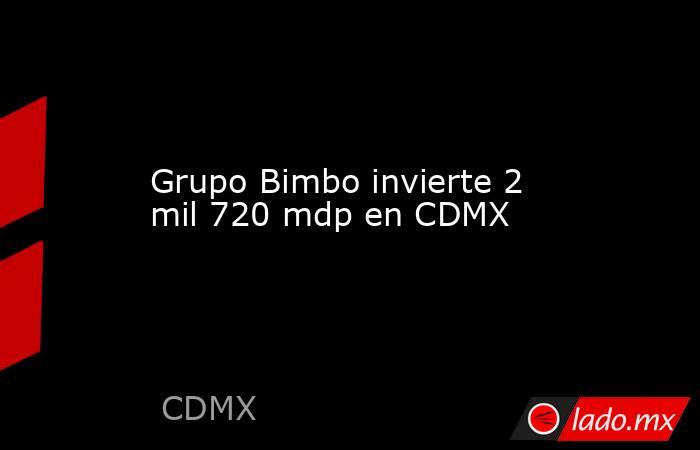 Grupo Bimbo invierte 2 mil 720 mdp en CDMX. Noticias en tiempo real