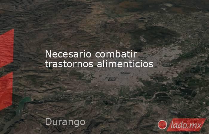 Necesario combatir trastornos alimenticios. Noticias en tiempo real