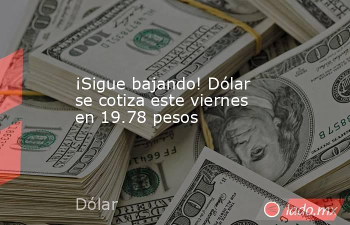 ¡Sigue bajando! Dólar se cotiza este viernes en 19.78 pesos. Noticias en tiempo real