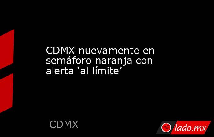 CDMX nuevamente en semáforo naranja con alerta ‘al límite’. Noticias en tiempo real