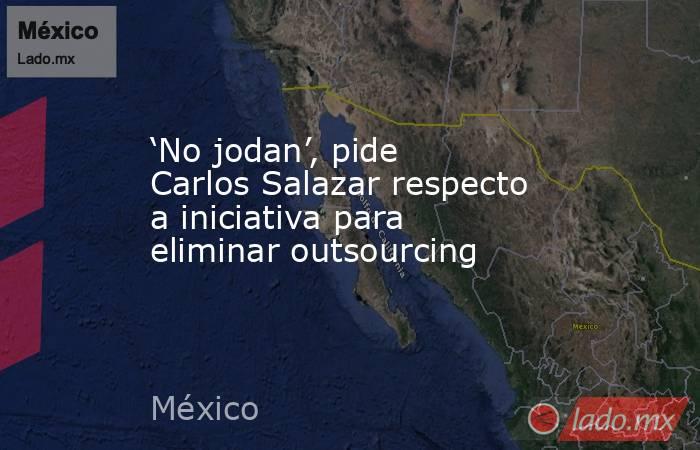 ‘No jodan’, pide Carlos Salazar respecto a iniciativa para eliminar outsourcing. Noticias en tiempo real