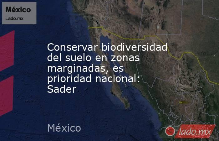 Conservar biodiversidad del suelo en zonas marginadas, es prioridad nacional: Sader. Noticias en tiempo real