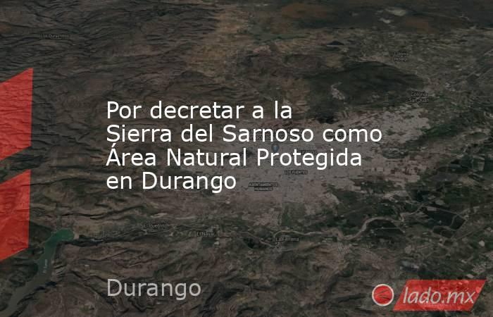 Por decretar a la Sierra del Sarnoso como Área Natural Protegida en Durango. Noticias en tiempo real