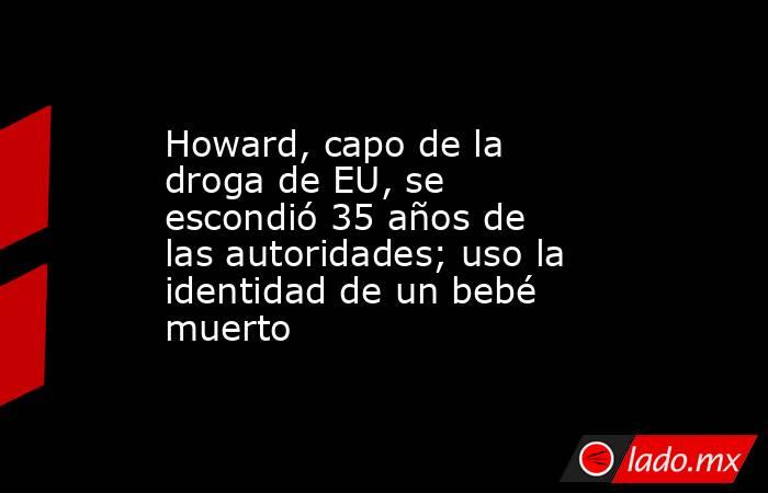 Howard, capo de la droga de EU, se escondió 35 años de las autoridades; uso la identidad de un bebé muerto. Noticias en tiempo real