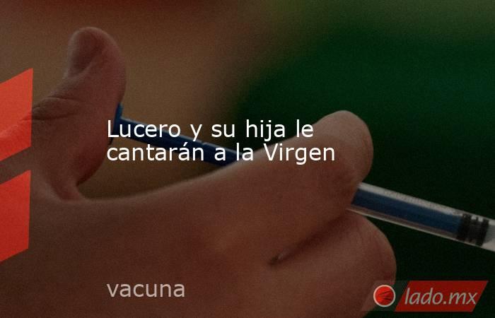 Lucero y su hija le cantarán a la Virgen. Noticias en tiempo real