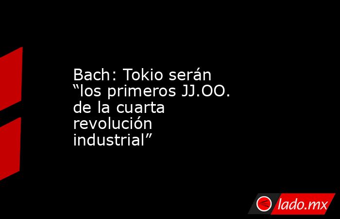 Bach: Tokio serán “los primeros JJ.OO. de la cuarta revolución industrial”. Noticias en tiempo real