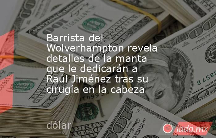 Barrista del Wolverhampton revela detalles de la manta que le dedicarán a Raúl Jiménez tras su cirugía en la cabeza. Noticias en tiempo real