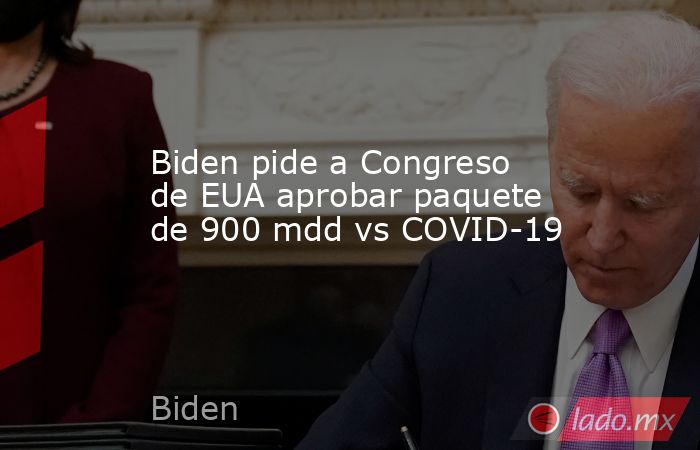 Biden pide a Congreso de EUA aprobar paquete de 900 mdd vs COVID-19. Noticias en tiempo real