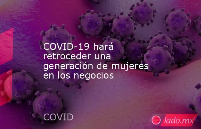 COVID-19 hará retroceder una generación de mujeres en los negocios. Noticias en tiempo real