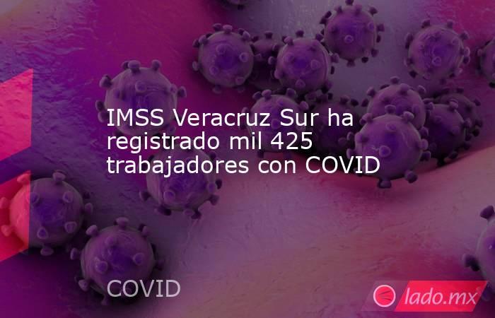 IMSS Veracruz Sur ha registrado mil 425 trabajadores con COVID. Noticias en tiempo real