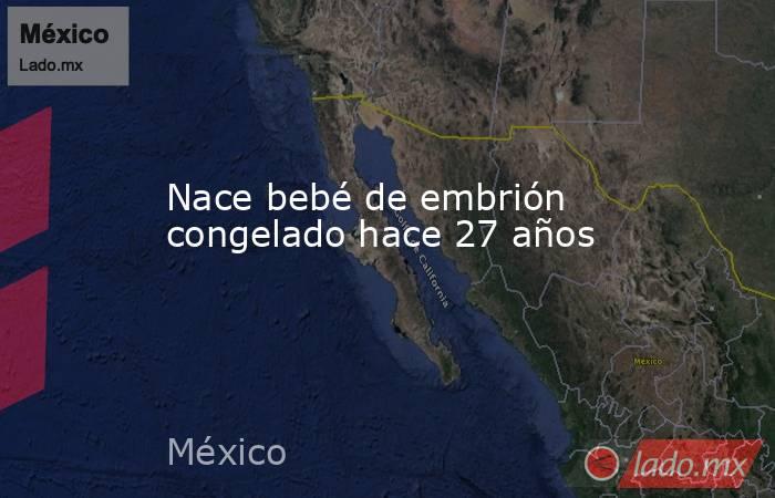 Nace bebé de embrión congelado hace 27 años. Noticias en tiempo real