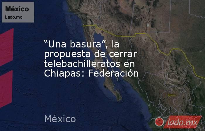 “Una basura”, la propuesta de cerrar telebachilleratos en Chiapas: Federación. Noticias en tiempo real