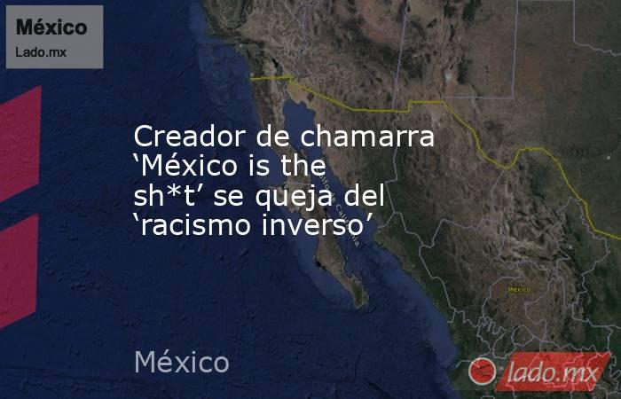 Creador de chamarra ‘México is the sh*t’ se queja del ‘racismo inverso’. Noticias en tiempo real