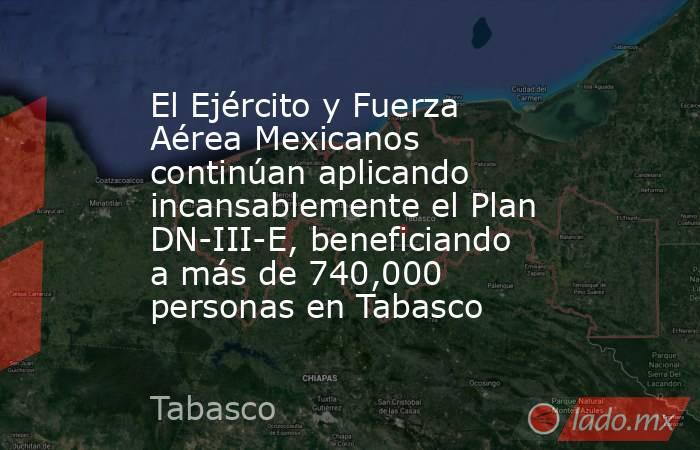 El Ejército y Fuerza Aérea Mexicanos continúan aplicando incansablemente el Plan DN-III-E, beneficiando a más de 740,000 personas en Tabasco. Noticias en tiempo real