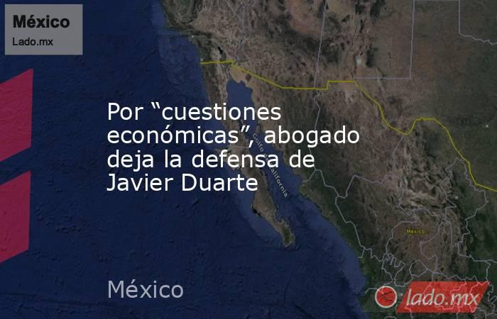 Por “cuestiones económicas”, abogado deja la defensa de Javier Duarte. Noticias en tiempo real