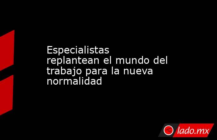 Especialistas replantean el mundo del trabajo para la nueva normalidad. Noticias en tiempo real