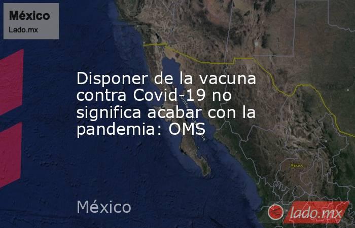 Disponer de la vacuna contra Covid-19 no significa acabar con la pandemia: OMS. Noticias en tiempo real