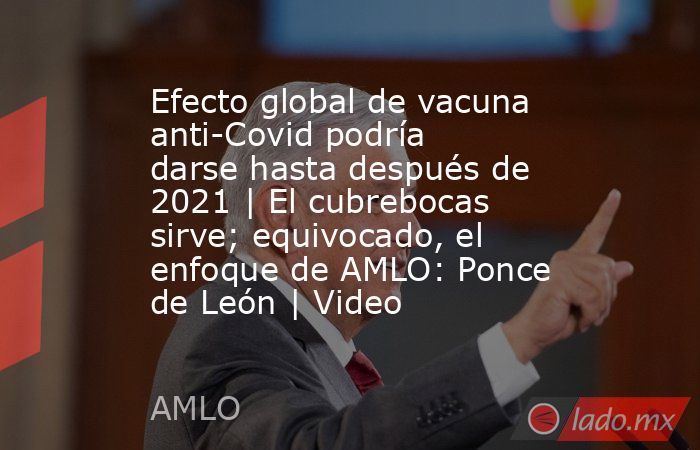 Efecto global de vacuna anti-Covid podría darse hasta después de 2021 | El cubrebocas sirve; equivocado, el enfoque de AMLO: Ponce de León | Video. Noticias en tiempo real