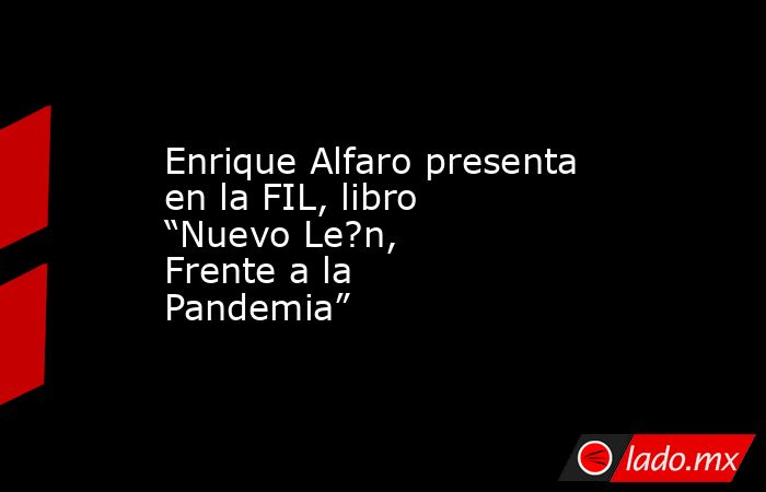 Enrique Alfaro presenta en la FIL, libro “Nuevo Le?n, Frente a la Pandemia”. Noticias en tiempo real