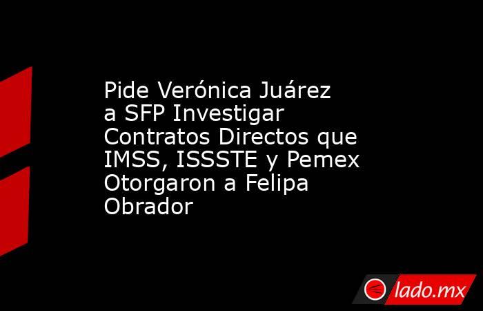 Pide Verónica Juárez a SFP Investigar Contratos Directos que IMSS, ISSSTE y Pemex Otorgaron a Felipa Obrador. Noticias en tiempo real