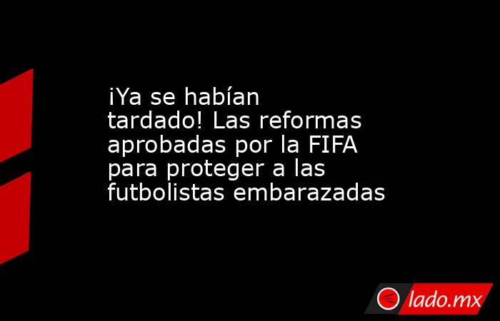 ¡Ya se habían tardado! Las reformas aprobadas por la FIFA para proteger a las futbolistas embarazadas. Noticias en tiempo real