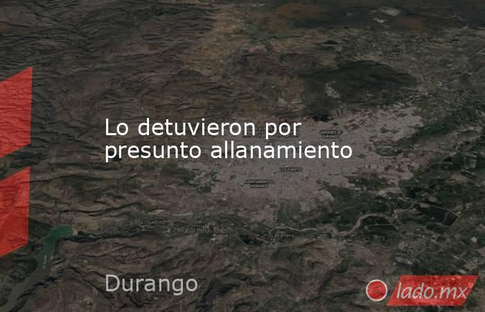 Lo detuvieron por presunto allanamiento. Noticias en tiempo real