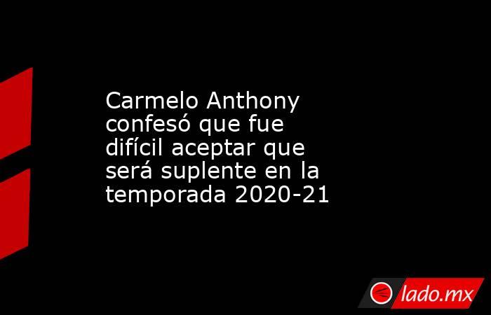 Carmelo Anthony confesó que fue difícil aceptar que será suplente en la temporada 2020-21 . Noticias en tiempo real