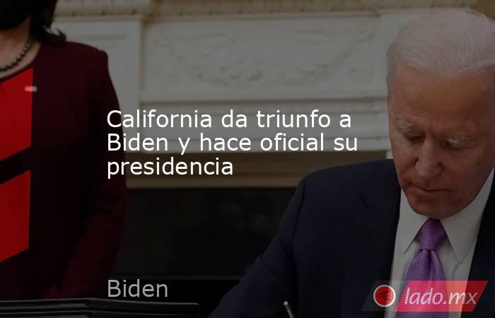 California da triunfo a Biden y hace oficial su presidencia. Noticias en tiempo real