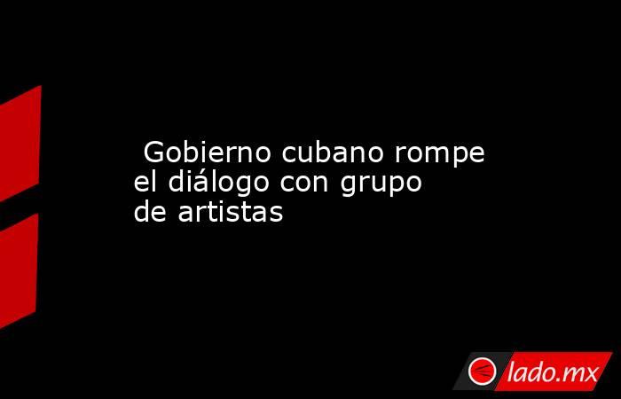  Gobierno cubano rompe el diálogo con grupo de artistas. Noticias en tiempo real