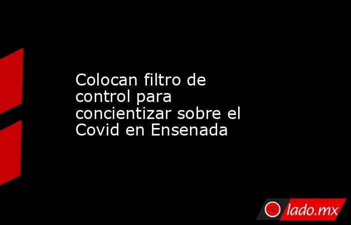 Colocan filtro de control para concientizar sobre el Covid en Ensenada . Noticias en tiempo real